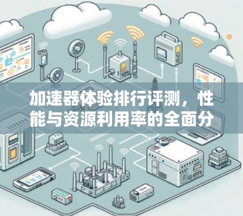 加速器体验排行评测,性能与资源利用率的全面分析 加速器体验排行评测,性能与资源利用率的全面分析