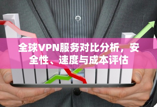 全球VPN服务对比分析,安全性、速度与成本评估 全球VPN服务对比分析,安全性、速度与成本评估