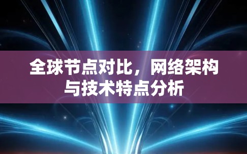 全球节点对比,网络架构与技术特点分析 全球节点对比,网络架构与技术特点分析