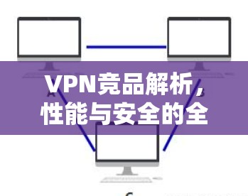 VPN竞品解析,性能与安全的全面对比 VPN竞品解析,性能与安全的全面对比