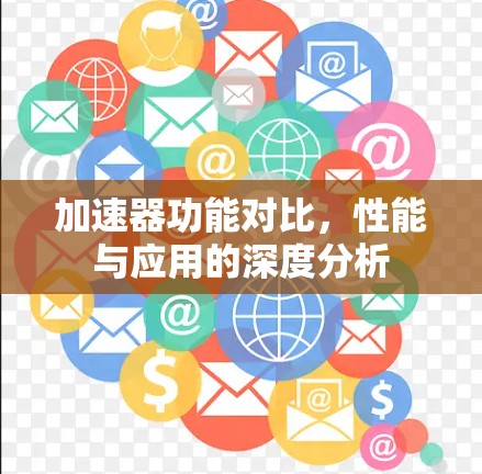 加速器功能对比,性能与应用的深度分析 加速器功能对比,性能与应用的深度分析