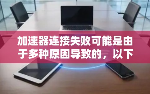加速器连接失败可能是由于多种原因导致的，以下是一些常见原因及解决方法