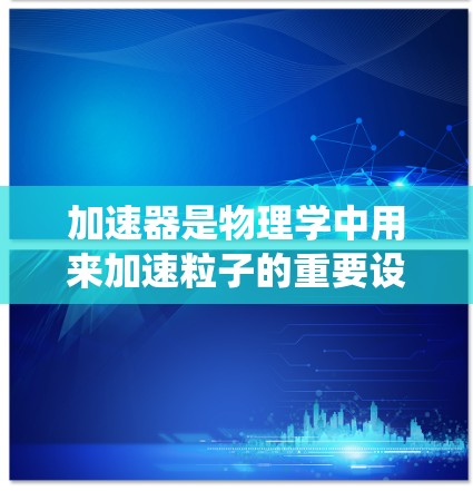加速器是物理学中用来加速粒子的重要设备,其工作原理涉及电场和磁场的协同作用。以下是对加速器问题的系统化总结和解决方案 加速器是物理学中用来加速粒子的重要设备,其工作原理涉及电场和磁场的协同作用。以下是对加速器问题的系统化总结和解决方案