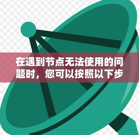 在遇到节点无法使用的问题时,您可以按照以下步骤进行排查和解决 在遇到节点无法使用的问题时,您可以按照以下步骤进行排查和解决