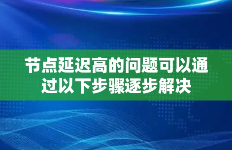 节点延迟高的问题可以通过以下步骤逐步解决 节点延迟高的问题可以通过以下步骤逐步解决