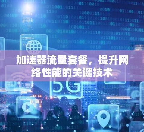 加速器流量套餐,提升网络性能的关键技术 加速器流量套餐,提升网络性能的关键技术