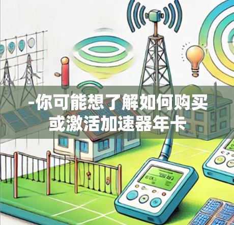 -你可能想了解如何购买或激活加速器年卡 -你可能想了解如何购买或激活加速器年卡