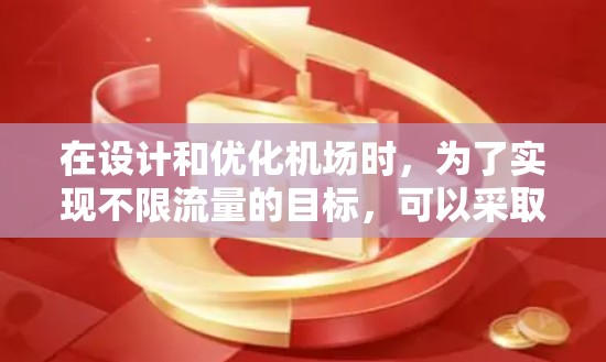 在设计和优化机场时,为了实现不限流量的目标,可以采取以下策略 在设计和优化机场时,为了实现不限流量的目标,可以采取以下策略