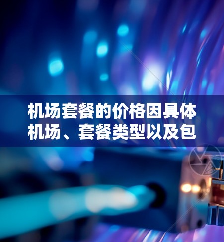 机场套餐的价格因具体机场、套餐类型以及包含的服务内容而有所不同。以下是一般机场套餐的价格范围和常见内容 机场套餐的价格因具体机场、套餐类型以及包含的服务内容而有所不同。以下是一般机场套餐的价格范围和常见内容