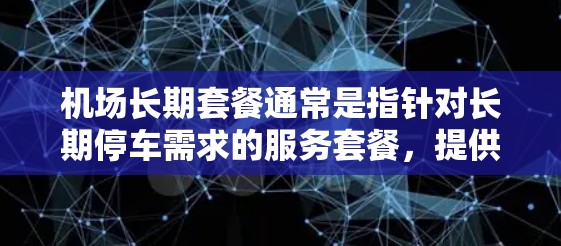 机场长期套餐通常是指针对长期停车需求的服务套餐,提供更灵活、更经济的停车选择。以下是一些可能的解释和相关信息 机场长期套餐通常是指针对长期停车需求的服务套餐,提供更灵活、更经济的停车选择。以下是一些可能的解释和相关信息