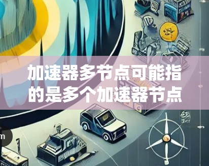 加速器多节点可能指的是多个加速器节点在一个网络或系统中协同工作的情况,以下是一些可能的解释和相关信息 加速器多节点可能指的是多个加速器节点在一个网络或系统中协同工作的情况,以下是一些可能的解释和相关信息