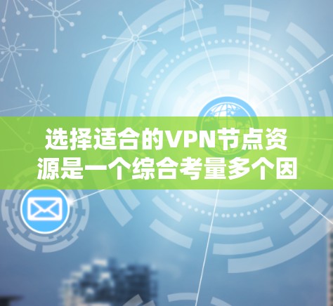 选择适合的VPN节点资源是一个综合考量多个因素的过程，以下是对各因素的详细总结和建议