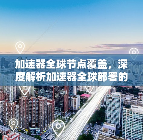 加速器全球节点覆盖，深度解析加速器全球部署的关键技术与应用前景