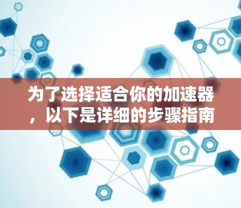 为了选择适合你的加速器,以下是详细的步骤指南 为了选择适合你的加速器,以下是详细的步骤指南