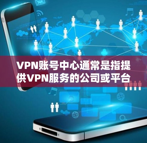 VPN账号中心通常是指提供VPN服务的公司或平台提供的用户管理界面,用户可以通过这个中心来管理自己的账号信息、订阅服务、设置VPN配置等。以下是使用VPN账号中心的一般步骤和注意事项 VPN账号中心通常是指提供VPN服务的公司或平台提供的用户管理界面,用户可以通过这个中心来管理自己的账号信息、订阅服务、设置VPN配置等。以下是使用VPN账号中心的一般步骤和注意事项