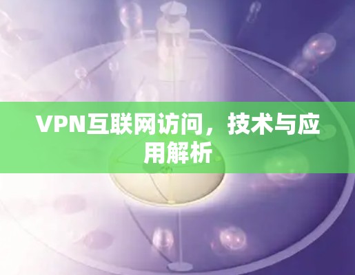 VPN互联网访问,技术与应用解析 VPN互联网访问,技术与应用解析