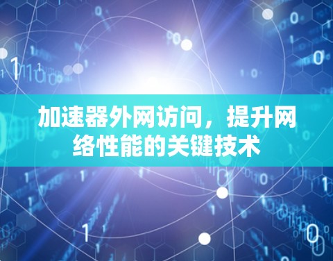 加速器外网访问,提升网络性能的关键技术 加速器外网访问,提升网络性能的关键技术