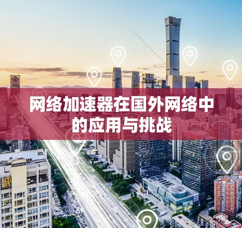 网络加速器在国外网络中的应用与挑战 网络加速器在国外网络中的应用与挑战