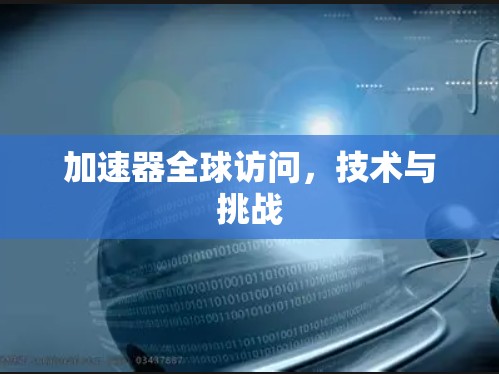 加速器全球访问,技术与挑战 加速器全球访问,技术与挑战