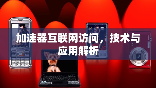 加速器互联网访问,技术与应用解析 加速器互联网访问,技术与应用解析