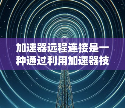 加速器远程连接是一种通过利用加速器技术来优化远程数据传输的方法，旨在提升数据访问速度和整体性能。以下是详细的分步解释