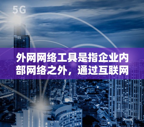 外网网络工具是指企业内部网络之外,通过互联网连接到其他网络或资源的各种工具。这些工具在跨部门、跨地区或跨公司的协作和数据交换中非常有用。以下是对这些工具的分类和详细介绍 外网网络工具是指企业内部网络之外,通过互联网连接到其他网络或资源的各种工具。这些工具在跨部门、跨地区或跨公司的协作和数据交换中非常有用。以下是对这些工具的分类和详细介绍