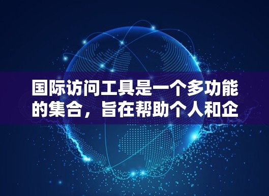 国际访问工具是一个多功能的集合,旨在帮助个人和企业在全球化环境中高效地进行信息交流、支付交易、跨境物流等操作。以下是国际访问工具的分类和作用 国际访问工具是一个多功能的集合,旨在帮助个人和企业在全球化环境中高效地进行信息交流、支付交易、跨境物流等操作。以下是国际访问工具的分类和作用