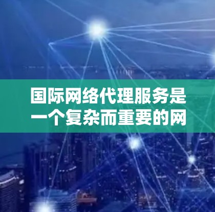 国际网络代理服务是一个复杂而重要的网络管理解决方案,旨在帮助企业和组织在全球范围内高效、安全地管理网络连接和数据。以下是对国际网络代理的详细分析 国际网络代理服务是一个复杂而重要的网络管理解决方案,旨在帮助企业和组织在全球范围内高效、安全地管理网络连接和数据。以下是对国际网络代理的详细分析