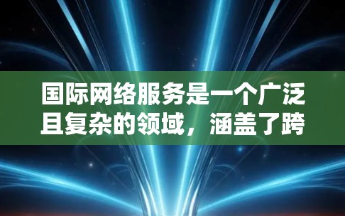 国际网络服务是一个广泛且复杂的领域,涵盖了跨国数据传输、云计算、网络安全、内容分发等多个方面。以下是对国际网络服务的详细分析 国际网络服务是一个广泛且复杂的领域,涵盖了跨国数据传输、云计算、网络安全、内容分发等多个方面。以下是对国际网络服务的详细分析