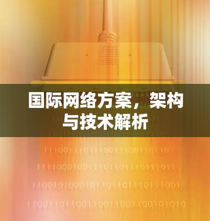 国际网络方案,架构与技术解析 国际网络方案,架构与技术解析
