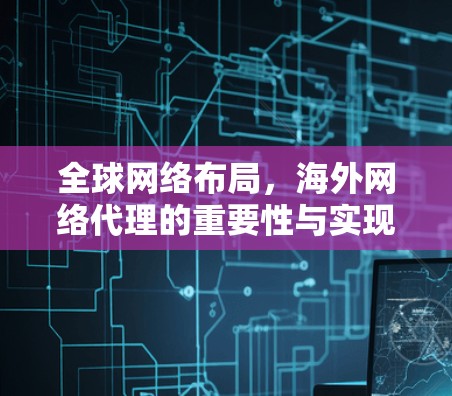 全球网络布局,海外网络代理的重要性与实现方案 全球网络布局,海外网络代理的重要性与实现方案