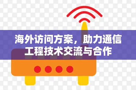 海外访问方案,助力通信工程技术交流与合作 海外访问方案,助力通信工程技术交流与合作