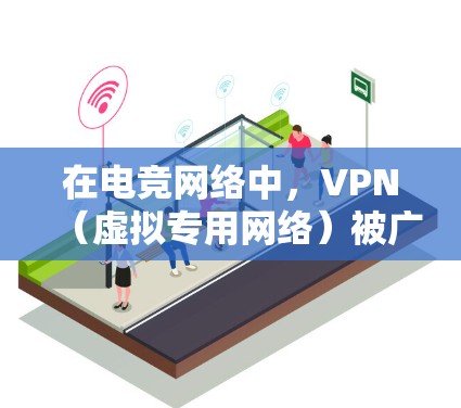 在电竞网络中,VPN(虚拟专用网络)被广泛应用于提升网络性能,主要体现在以下几个方面 在电竞网络中,VPN(虚拟专用网络)被广泛应用于提升网络性能,主要体现在以下几个方面