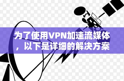 为了使用VPN加速流媒体,以下是详细的解决方案和步骤 为了使用VPN加速流媒体,以下是详细的解决方案和步骤