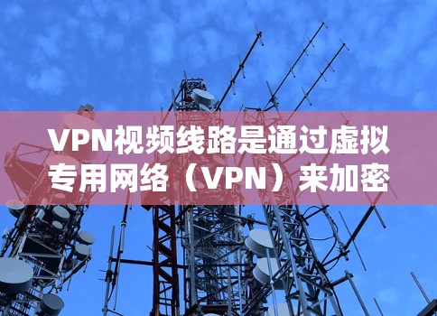VPN视频线路是通过虚拟专用网络(VPN)来加密传输视频数据的安全线路。以下是对VPN视频线路的详细分析 VPN视频线路是通过虚拟专用网络(VPN)来加密传输视频数据的安全线路。以下是对VPN视频线路的详细分析