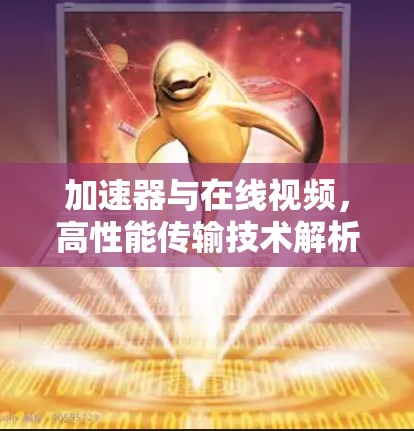 加速器与在线视频,高性能传输技术解析 加速器与在线视频,高性能传输技术解析