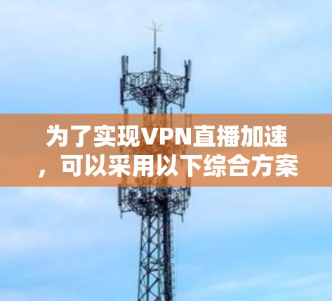 为了实现VPN直播加速,可以采用以下综合方案,结合多种技术和优化策略,确保流畅且安全 为了实现VPN直播加速,可以采用以下综合方案,结合多种技术和优化策略,确保流畅且安全