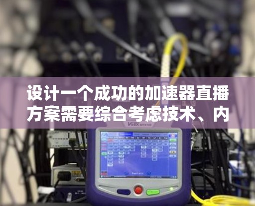 设计一个成功的加速器直播方案需要综合考虑技术、内容、团队和宣传等多个方面。以下是一个结构化的方案 设计一个成功的加速器直播方案需要综合考虑技术、内容、团队和宣传等多个方面。以下是一个结构化的方案