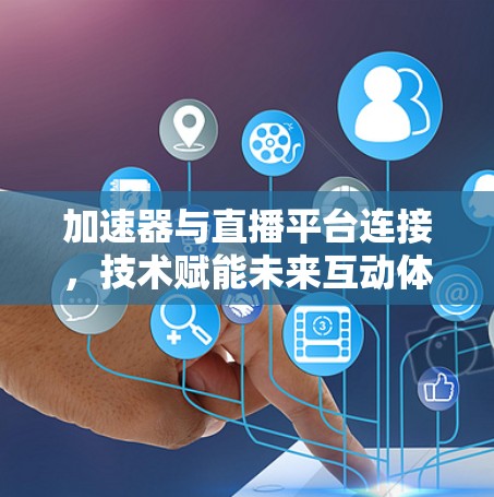 加速器与直播平台连接,技术赋能未来互动体验 加速器与直播平台连接,技术赋能未来互动体验