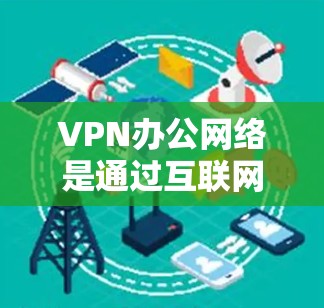 VPN办公网络是通过互联网建立的安全连接,允许员工从外部访问公司内部资源,提供了安全性、灵活性和管理便利。以下是对VPN办公网络的详细分析 VPN办公网络是通过互联网建立的安全连接,允许员工从外部访问公司内部资源,提供了安全性、灵活性和管理便利。以下是对VPN办公网络的详细分析