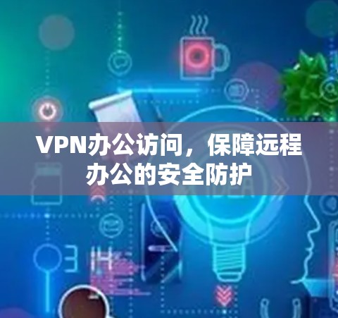 VPN办公访问,保障远程办公的安全防护 VPN办公访问,保障远程办公的安全防护