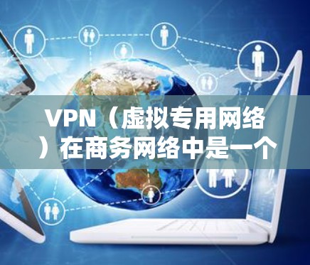 VPN(虚拟专用网络)在商务网络中是一个非常重要的工具,广泛应用于企业内部网络安全、数据保护以及远程访问等场景。以下是关于VPN在商务网络中的常见应用和配置方法的详细说明 VPN(虚拟专用网络)在商务网络中是一个非常重要的工具,广泛应用于企业内部网络安全、数据保护以及远程访问等场景。以下是关于VPN在商务网络中的常见应用和配置方法的详细说明