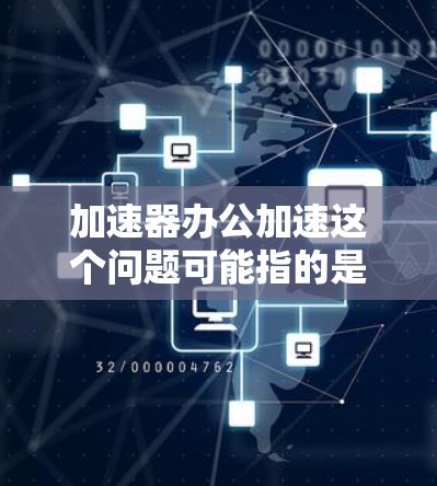 加速器办公加速这个问题可能指的是在使用加速器进行办公时,速度变慢或性能下降的情况。以下是一些可能的原因和解决方法 加速器办公加速这个问题可能指的是在使用加速器进行办公时,速度变慢或性能下降的情况。以下是一些可能的原因和解决方法