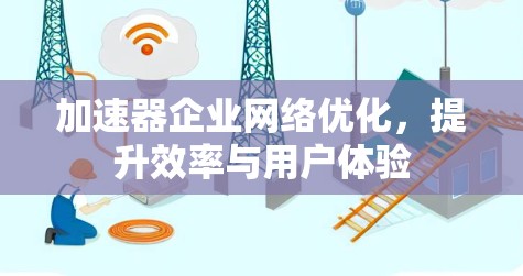 加速器企业网络优化，提升效率与用户体验