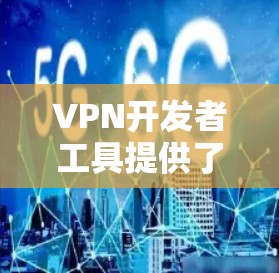 VPN开发者工具提供了多种选择，适用于不同的需求和技能水平的开发者。以下是对这些工具的总结