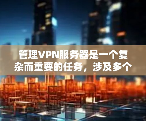 管理VPN服务器是一个复杂而重要的任务,涉及多个步骤和知识点。以下是详细的步骤指南,帮助您成功配置和管理VPN服务器 管理VPN服务器是一个复杂而重要的任务,涉及多个步骤和知识点。以下是详细的步骤指南,帮助您成功配置和管理VPN服务器