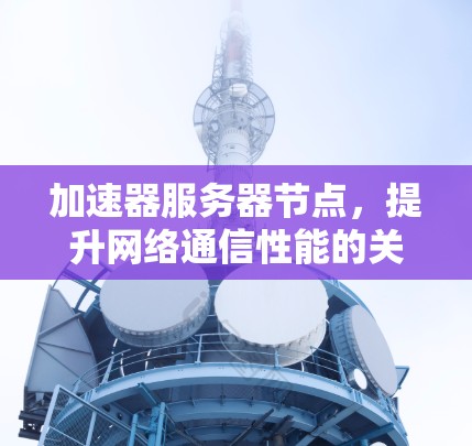 加速器服务器节点,提升网络通信性能的关键技术 加速器服务器节点,提升网络通信性能的关键技术