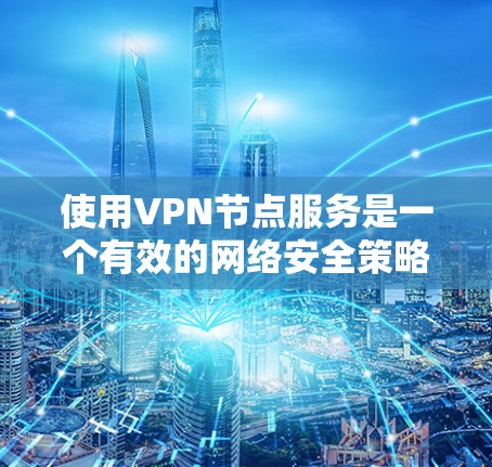 使用VPN节点服务是一个有效的网络安全策略，可以提供多种优势。以下是对VPN节点服务的详细分析和建议