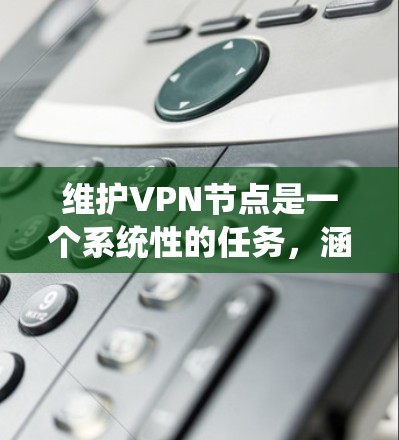 维护VPN节点是一个系统性的任务，涵盖多个关键领域。以下是对该任务的总结和建议
