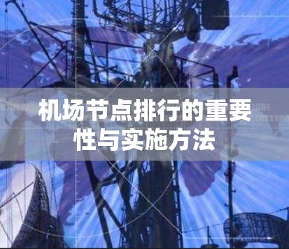 机场节点排行的重要性与实施方法 机场节点排行的重要性与实施方法